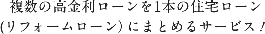 複数の高金利ローンを1本の住宅ローン(リフォームローン）にまとめるサービス!!